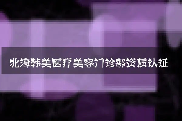 北海韩美医疗美容门诊部资质认证