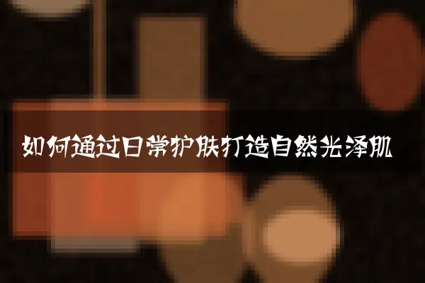 如何通过日常护肤打造自然光泽肌