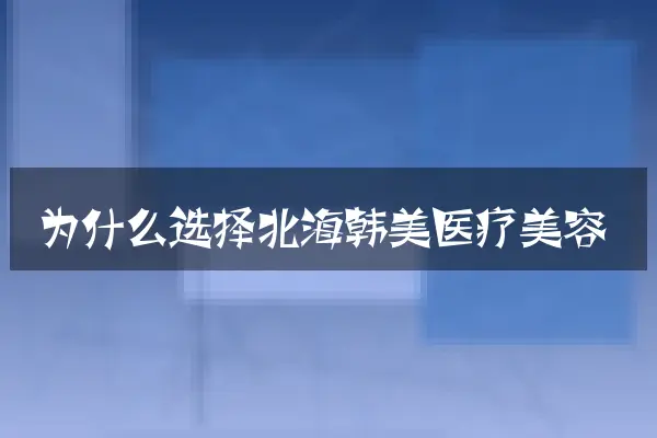 为什么选择北海韩美医疗美容
