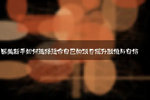 医美新手如何选择适合自己的项目提升颜值与自信