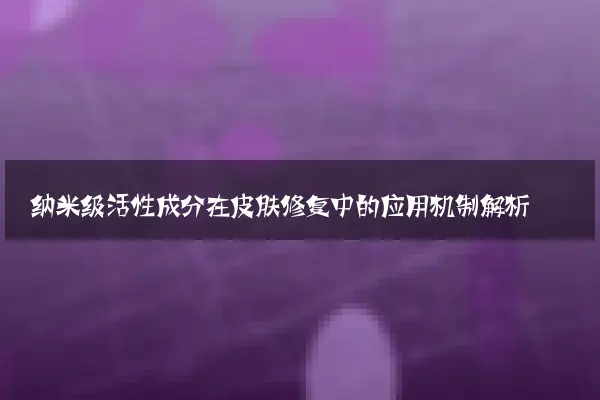 纳米级活性成分在皮肤修复中的应用机制解析