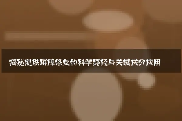 揭秘肌肤屏障修复的科学路径与关键成分应用