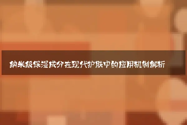 纳米级保湿成分在现代护肤中的应用机制解析