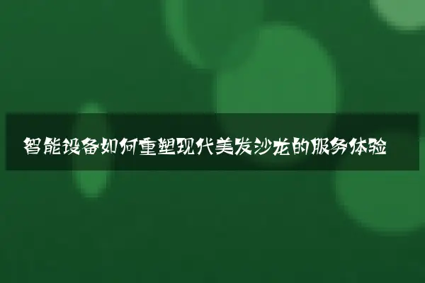 智能设备如何重塑现代美发沙龙的服务体验
