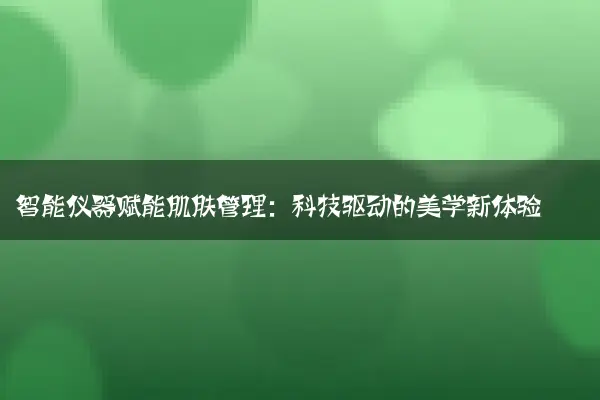 智能仪器赋能肌肤管理：科技驱动的美学新体验