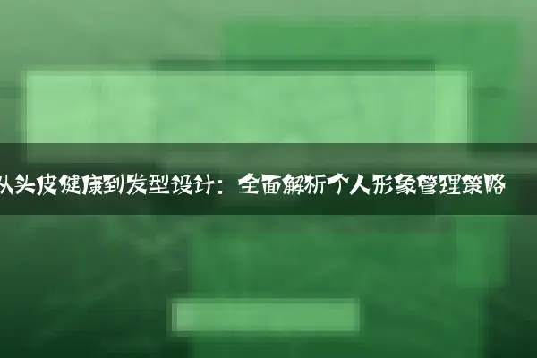 从头皮健康到发型设计：全面解析个人形象管理策略