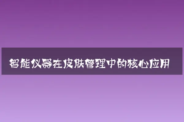 智能仪器在皮肤管理中的核心应用