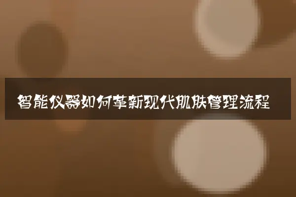 智能仪器如何革新现代肌肤管理流程
