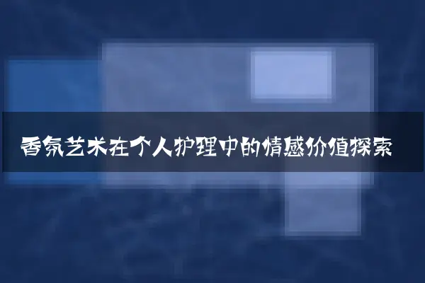 香氛艺术在个人护理中的情感价值探索