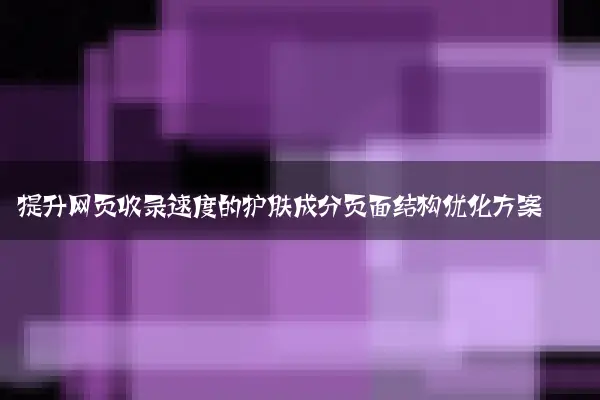 提升网页收录速度的护肤成分页面结构优化方案