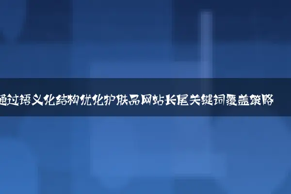 通过语义化结构优化护肤品网站长尾关键词覆盖策略
