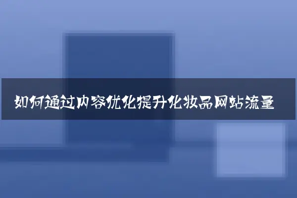 如何通过内容优化提升化妆品网站流量