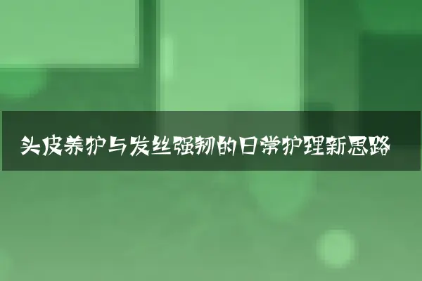 头皮养护与发丝强韧的日常护理新思路