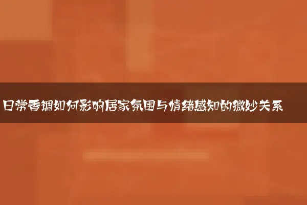 日常香调如何影响居家氛围与情绪感知的微妙关系