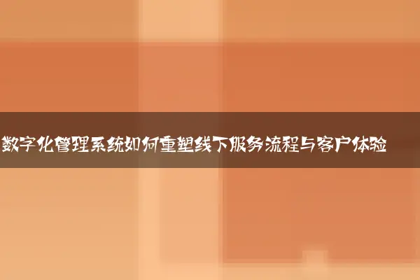 数字化管理系统如何重塑线下服务流程与客户体验