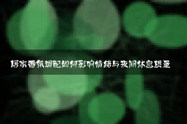 居家香氛调配如何影响情绪与夜间休息质量