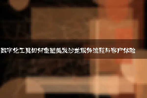 数字化工具如何重塑美发沙龙服务流程与客户体验