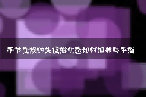 季节变换时头皮微生态如何调养与平衡