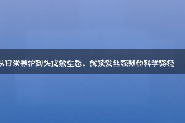 从日常养护到头皮微生态，解读发丝强韧的科学路径