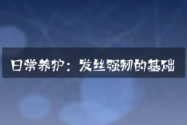 日常养护：发丝强韧的基础