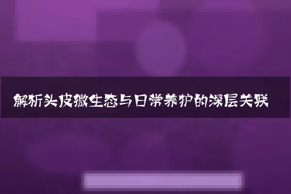 解析头皮微生态与日常养护的深层关联