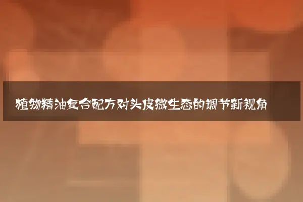 植物精油复合配方对头皮微生态的调节新视角
