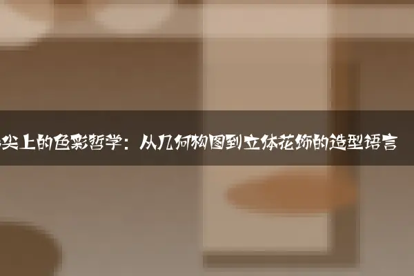指尖上的色彩哲学：从几何构图到立体花饰的造型语言